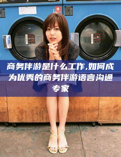 临清商务伴游是什么工作,如何成为优秀的商务伴游语言沟通专家