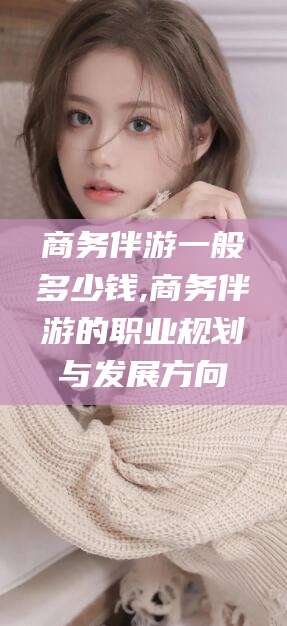 临清商务伴游一般多少钱,商务伴游的职业规划与发展方向