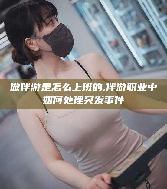 临清做伴游是怎么上班的,伴游职业中如何处理突发事件