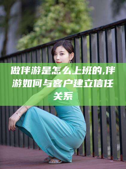 临清做伴游是怎么上班的,伴游如何与客户建立信任关系