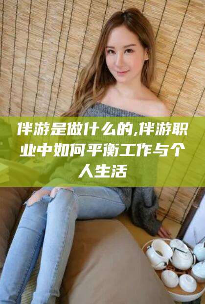 临清伴游是做什么的,伴游职业中如何平衡工作与个人生活