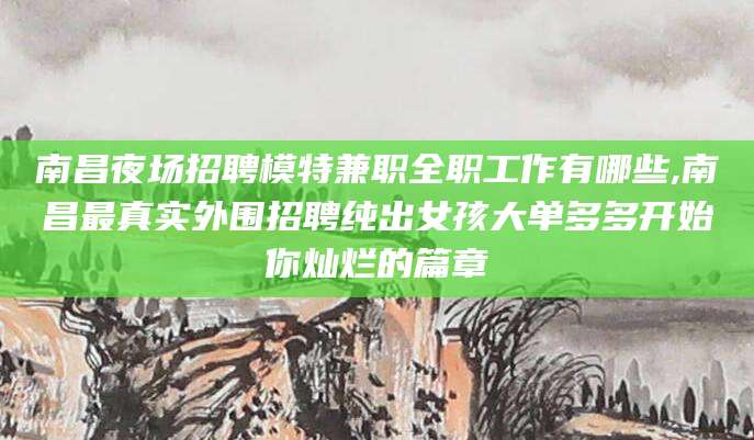 临清南昌夜场招聘模特兼职全职工作有哪些,南昌最真实外围招聘纯出女孩大单多多开始你灿烂的篇章