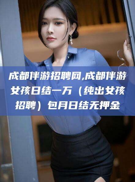 临清成都伴游招聘网,成都伴游女孩日结一万（纯出女孩招聘）包月日结无押金