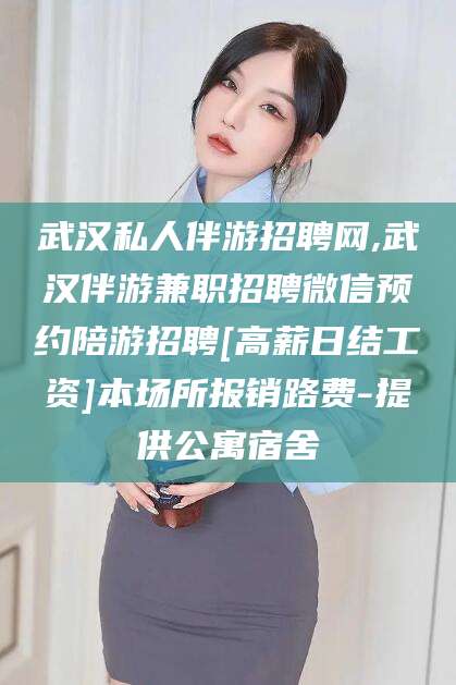 临清武汉私人伴游招聘网,武汉伴游兼职招聘微信预约陪游招聘[高薪日结工资]本场所报销路费-提供公寓宿舍