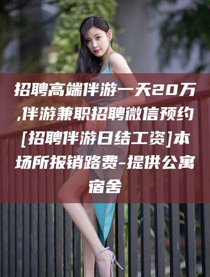 临清招聘高端伴游一天20万,伴游兼职招聘微信预约[招聘伴游日结工资]本场所报销路费-提供公寓宿舍