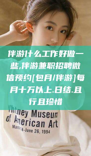 临清伴游什么工作好做一些,伴游兼职招聘微信预约[包月/伴游]每月十万以上.日结.且行且珍惜