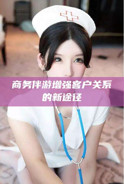 临清商务伴游增强客户关系的新途径