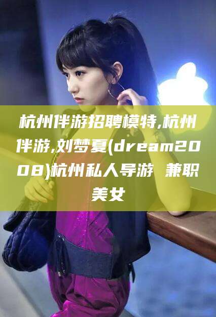 临清杭州伴游招聘模特,杭州伴游,刘梦夏(dream2008)杭州私人导游 兼职美女