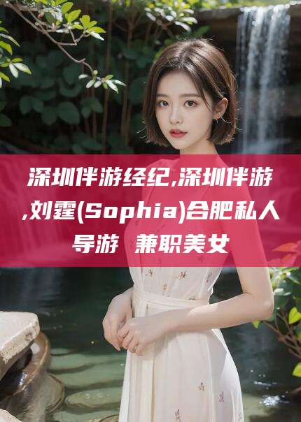 临清深圳伴游经纪,深圳伴游,刘霆(Sophia)合肥私人导游 兼职美女