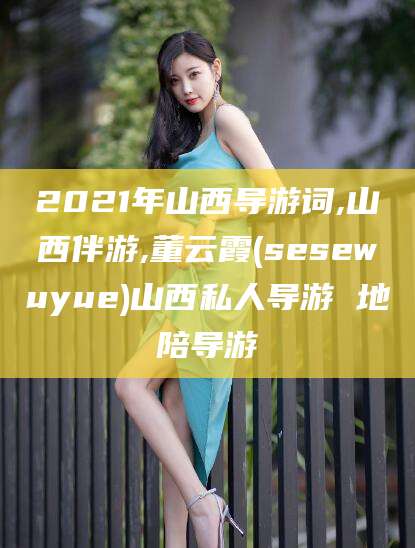 临清2021年山西导游词,山西伴游,董云霞(sesewuyue)山西私人导游 地陪导游