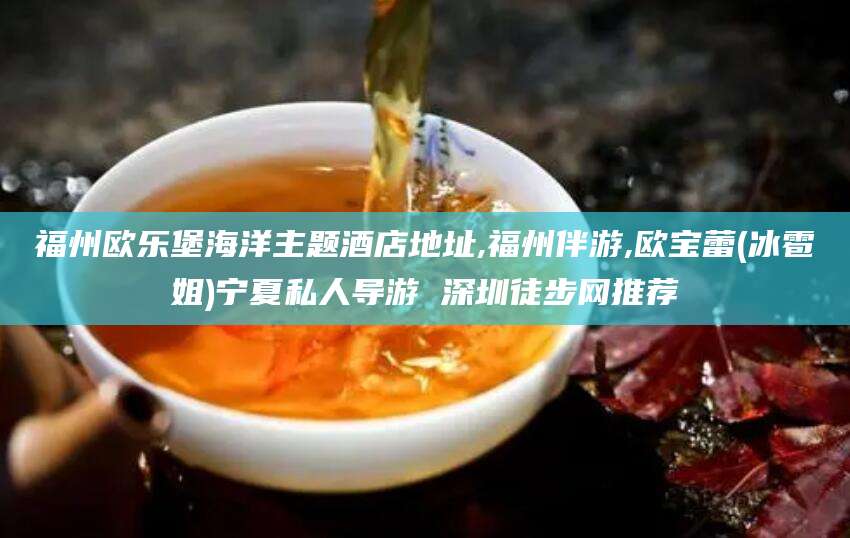 临清福州欧乐堡海洋主题酒店地址,福州伴游,欧宝蕾(冰雹姐)宁夏私人导游 深圳徒步网推荐
