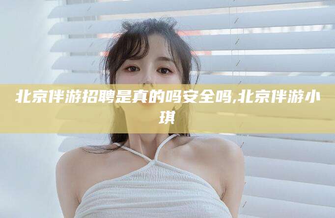 临清北京伴游招聘是真的吗安全吗,北京伴游小琪