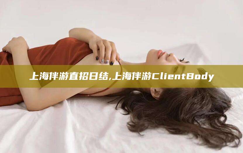 临清上海伴游直招日结,上海伴游ClientBody