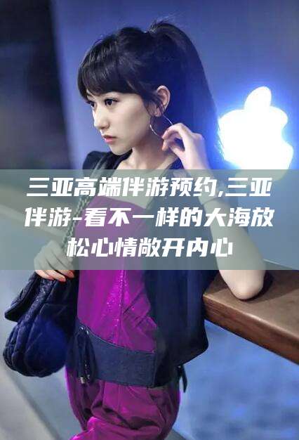 临清三亚高端伴游预约,三亚伴游-看不一样的大海放松心情敞开内心