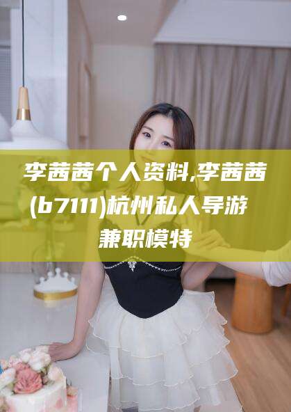 临清李茜茜个人资料,李茜茜(b7111)杭州私人导游 兼职模特