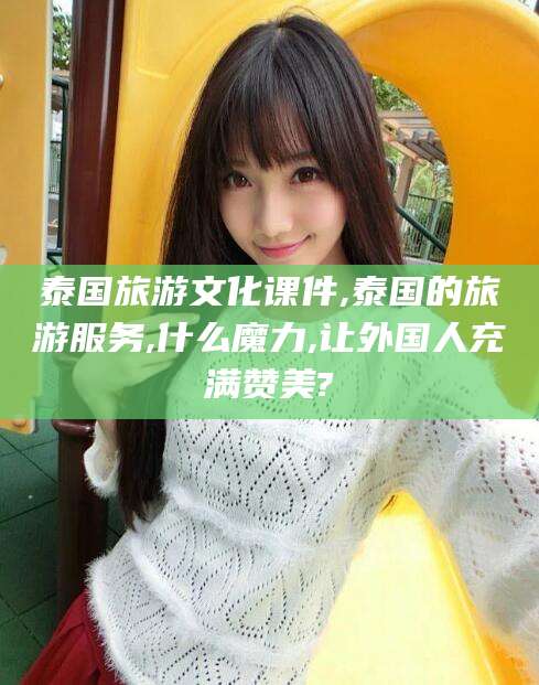 临清泰国旅游文化课件,泰国的旅游服务,什么魔力,让外国人充满赞美?