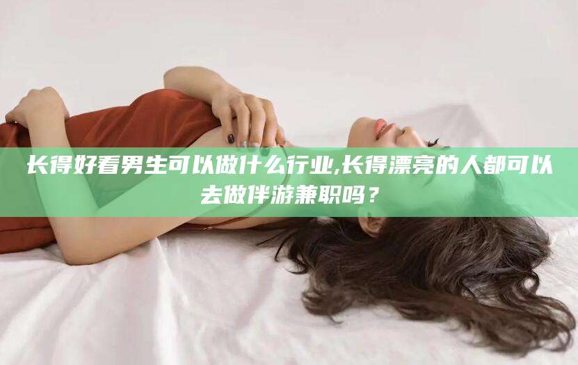 临清长得好看男生可以做什么行业,长得漂亮的人都可以去做伴游兼职吗？