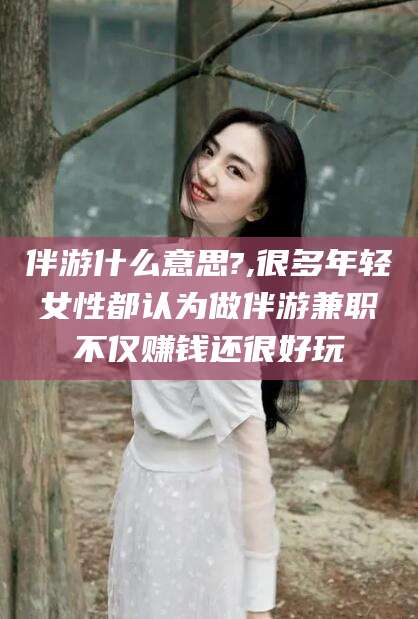 临清伴游什么意思?,很多年轻女性都认为做伴游兼职不仅赚钱还很好玩