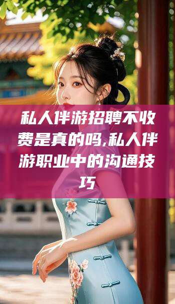 临清私人伴游招聘不收费是真的吗,私人伴游职业中的沟通技巧