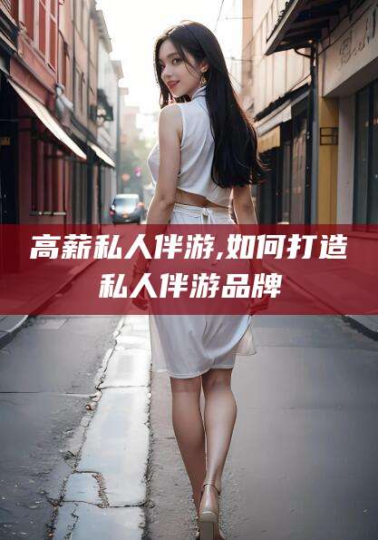 临清高薪私人伴游,如何打造私人伴游品牌