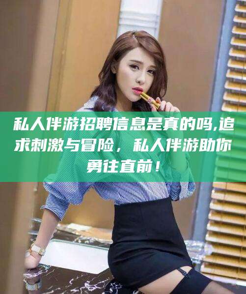 临清私人伴游招聘信息是真的吗,追求刺激与冒险，私人伴游助你勇往直前！
