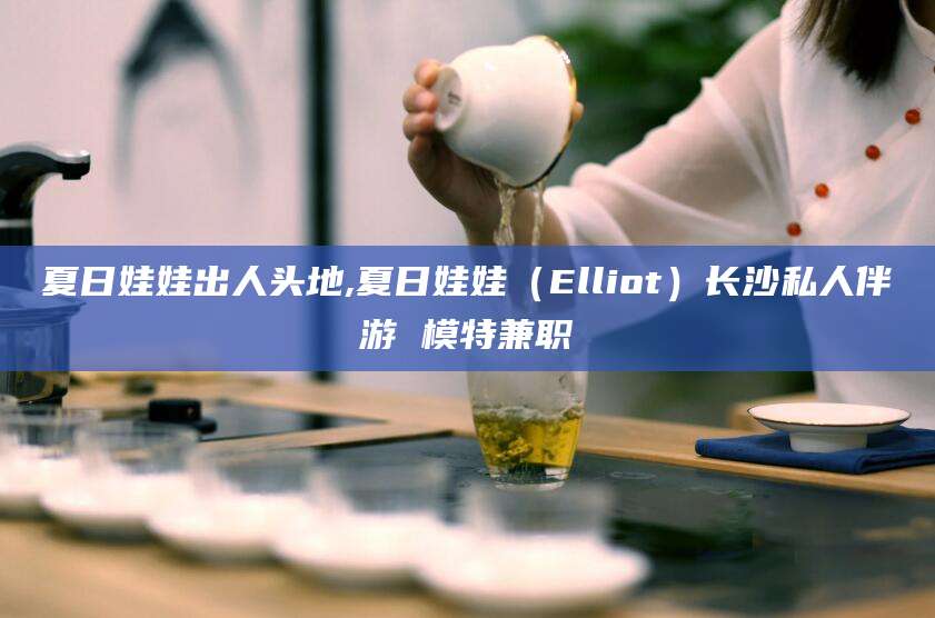 临清夏日娃娃出人头地,夏日娃娃（Elliot）长沙私人伴游 模特兼职