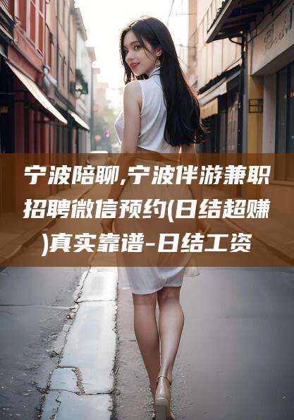 临清宁波陪聊,宁波伴游兼职招聘微信预约(日结超赚)真实靠谱-日结工资