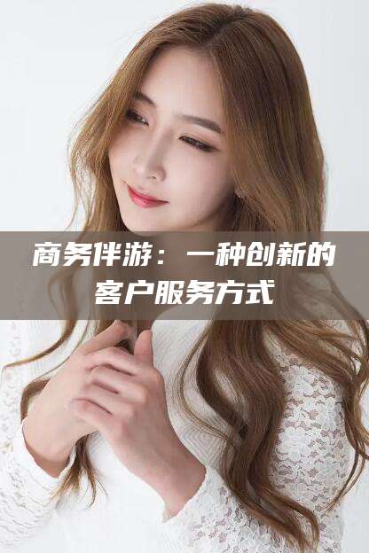 临清商务伴游：一种创新的客户服务方式