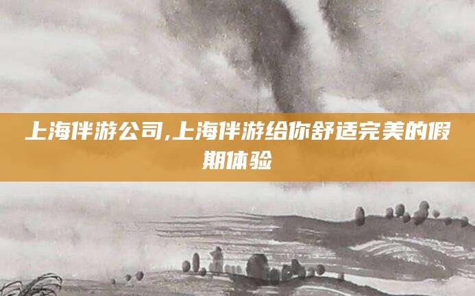 临清上海伴游公司,上海伴游给你舒适完美的假期体验