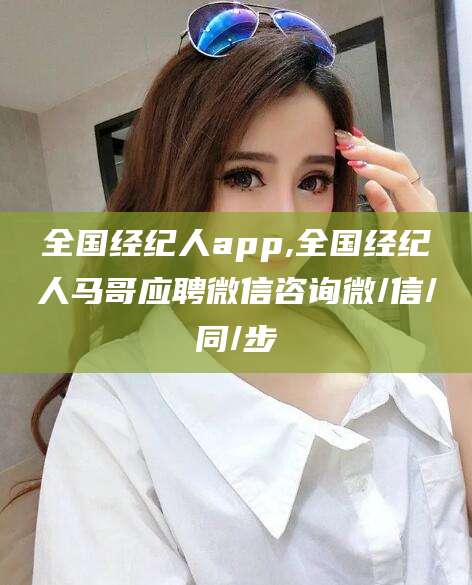 临清全国经纪人app,全国经纪人马哥应聘微信咨询微/信/同/步