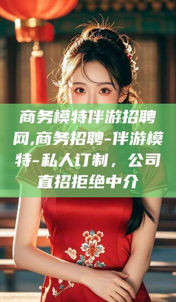 临清商务模特伴游招聘网,商务招聘-伴游模特-私人订制，公司直招拒绝中介