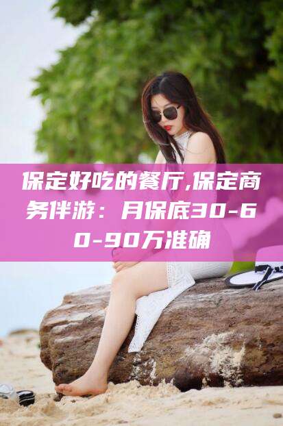 临清保定好吃的餐厅,保定商务伴游：月保底30-60-90万准确