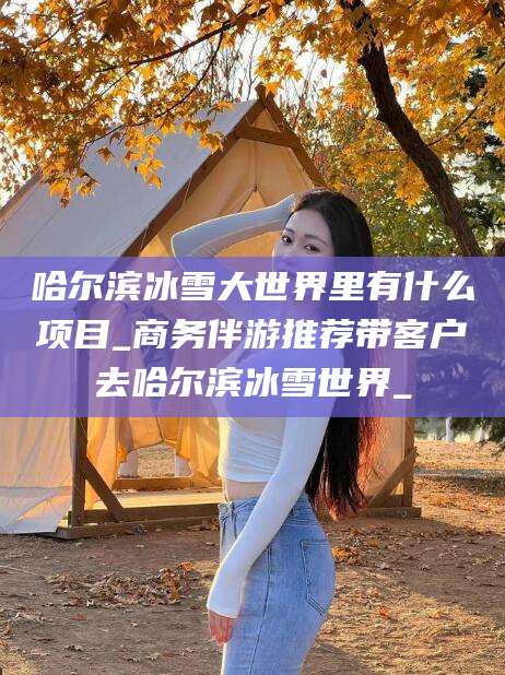 临清哈尔滨冰雪大世界里有什么项目_商务伴游推荐带客户去哈尔滨冰雪世界_