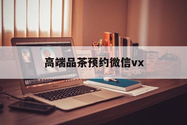 临清关于高端品茶预约微信vx的信息