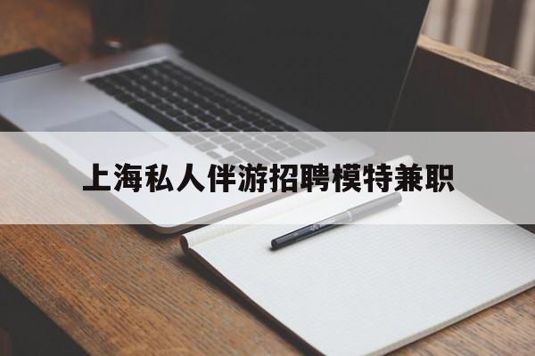 临清关于上海私人伴游招聘模特兼职的信息